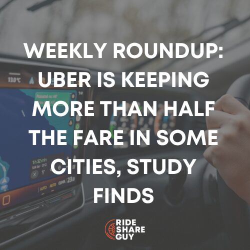 Weekly Roundup: Uber Is Keeping More Than Half the Fare in Some Cities, Study Finds